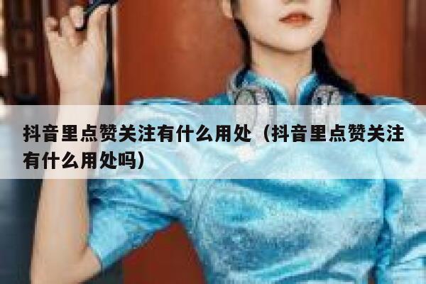 抖音里点赞关注有什么用处（抖音里点赞关注有什么用处吗） 第1张