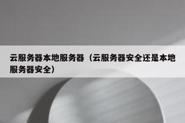 云服务器本地服务器（云服务器安全还是本地服务器安全） 第1张