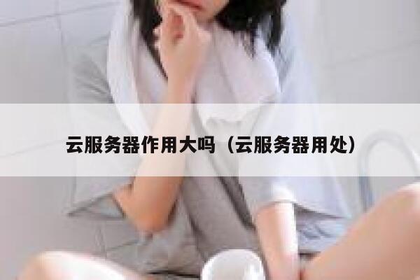 云服务器作用大吗（云服务器用处） 第1张