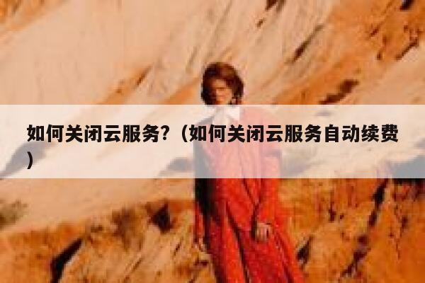如何关闭云服务?（如何关闭云服务自动续费） 第1张