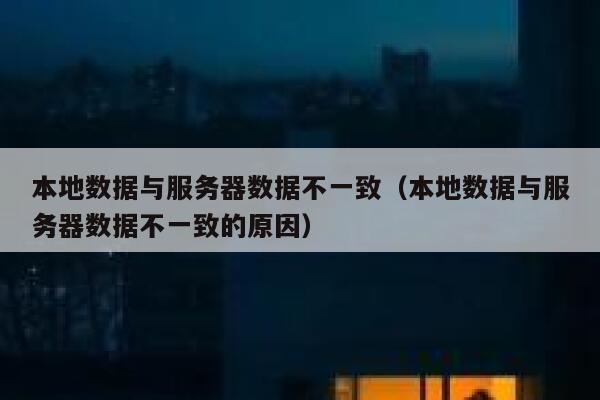 本地数据与服务器数据不一致（本地数据与服务器数据不一致的原因） 第1张