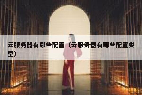云服务器有哪些配置（云服务器有哪些配置类型） 第1张