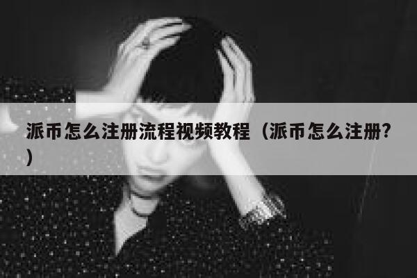 派币怎么注册流程视频教程（派币怎么注册?） 第1张