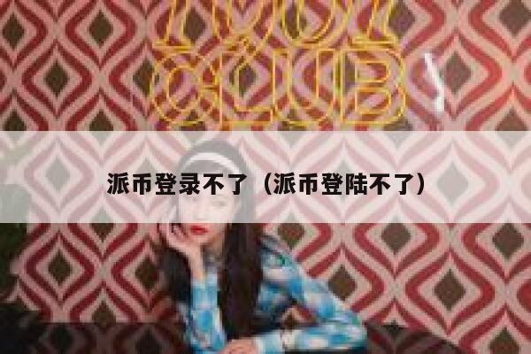 派币登录不了（派币登陆不了） 第1张