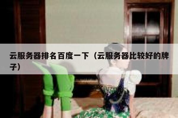 云服务器排名百度一下（云服务器比较好的牌子） 第1张