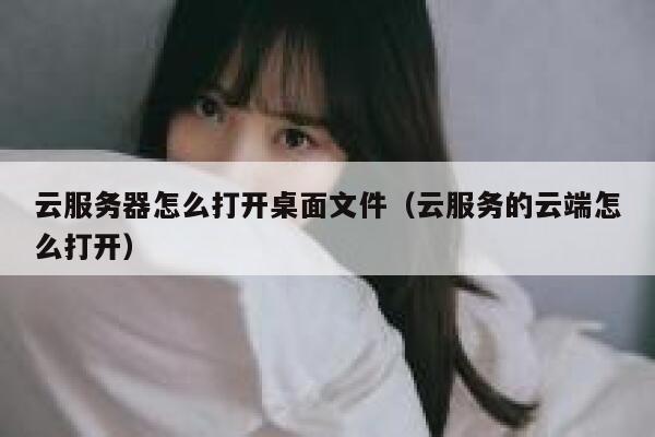 云服务器怎么打开桌面文件（云服务的云端怎么打开） 第1张