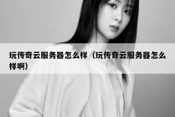 玩传奇云服务器怎么样（玩传奇云服务器怎么样啊） 第1张