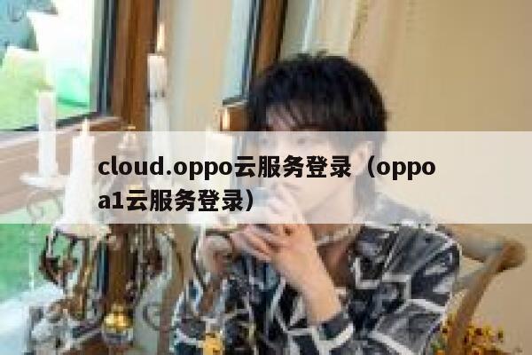 cloud.oppo云服务登录（oppoa1云服务登录） 第1张