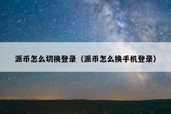 派币怎么切换登录（派币怎么换手机登录） 第1张