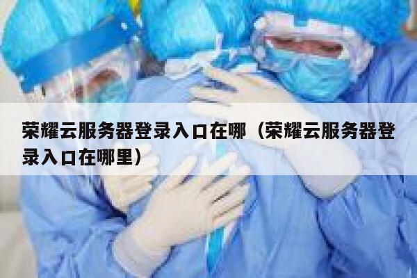 荣耀云服务器登录入口在哪（荣耀云服务器登录入口在哪里） 第1张
