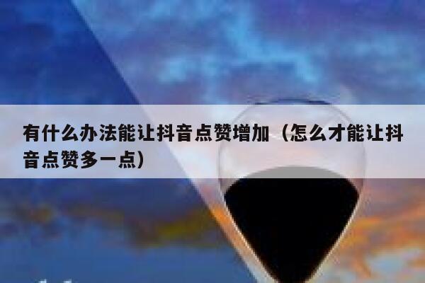 有什么办法能让抖音点赞增加（怎么才能让抖音点赞多一点） 第1张
