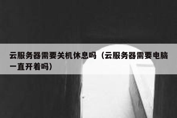 云服务器需要关机休息吗（云服务器需要电脑一直开着吗） 第1张