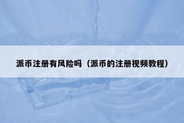 派币注册有风险吗（派币的注册视频教程） 第1张