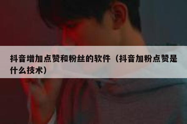 抖音增加点赞和粉丝的软件（抖音加粉点赞是什么技术） 第1张