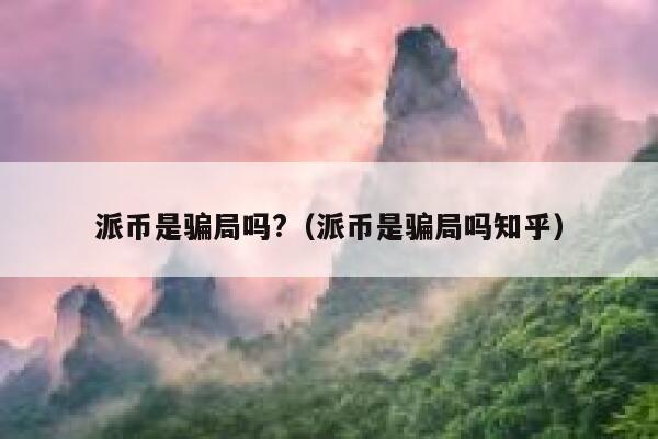 派币是骗局吗?（派币是骗局吗知乎） 第1张