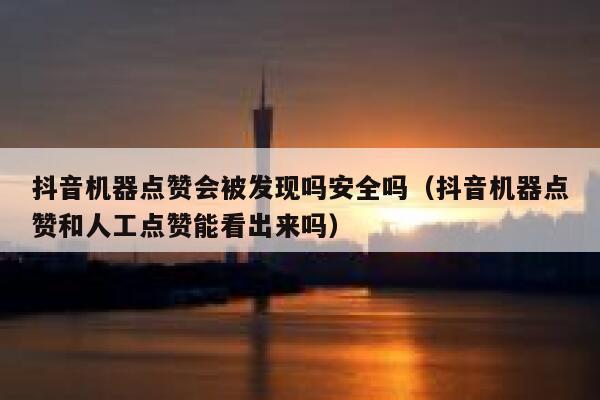抖音机器点赞会被发现吗安全吗（抖音机器点赞和人工点赞能看出来吗） 第1张