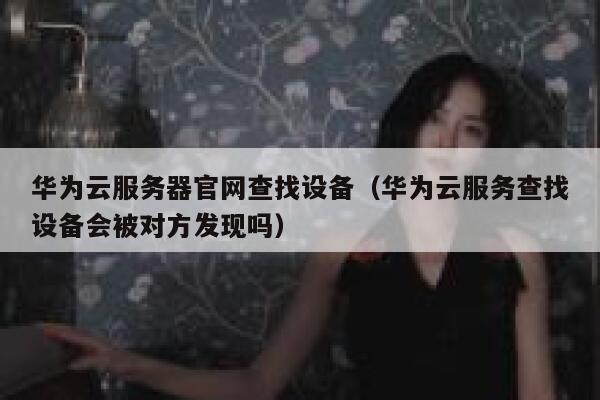 华为云服务器官网查找设备（华为云服务查找设备会被对方发现吗） 第1张
