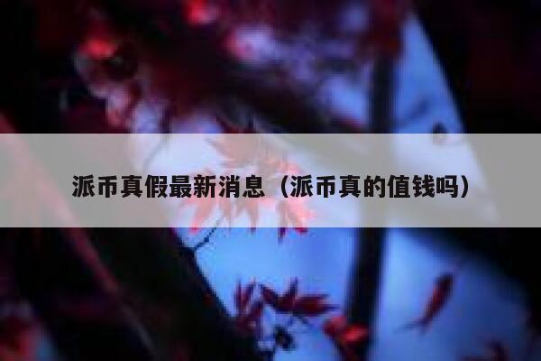 派币真假最新消息（派币真的值钱吗） 第1张