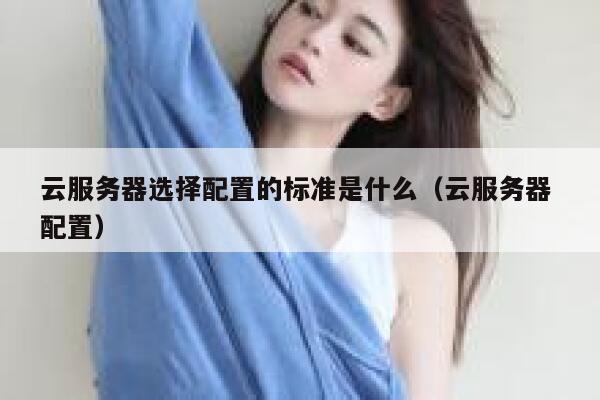 云服务器选择配置的标准是什么（云服务器 配置） 第1张