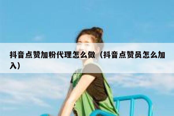 抖音点赞加粉代理怎么做（抖音点赞员怎么加入） 第1张