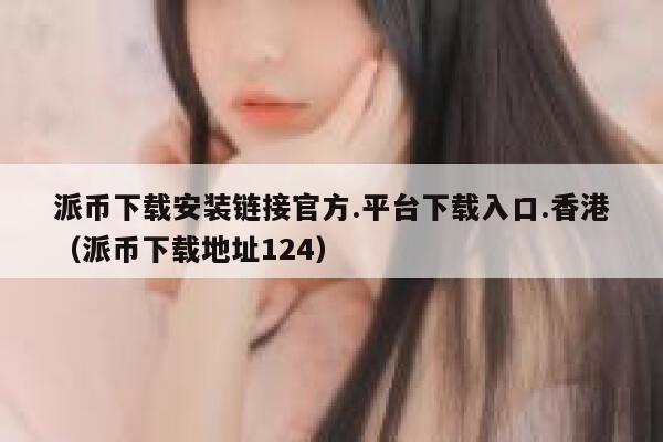 派币下载安装链接官方.平台下载入口.香港（派币下载地址124） 第1张