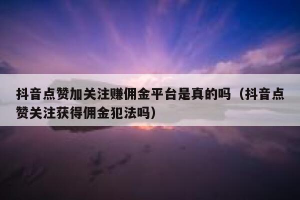抖音点赞加关注赚佣金平台是真的吗（抖音点赞关注获得佣金犯法吗） 第1张