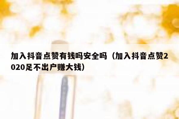 加入抖音点赞有钱吗安全吗（加入抖音点赞2020足不出户赚大钱） 第1张