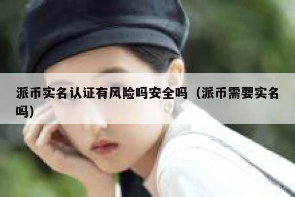 派币实名认证有风险吗安全吗(派币需要实名吗) 第1张 派币实名认证有风险吗安全吗(派币需要实名吗) 第1张