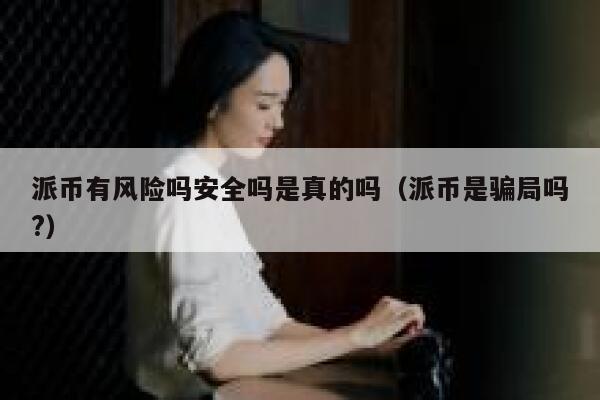派币有风险吗安全吗是真的吗（派币是骗局吗?） 第1张