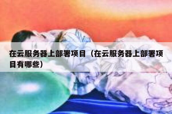 在云服务器上部署项目（在云服务器上部署项目有哪些） 第1张