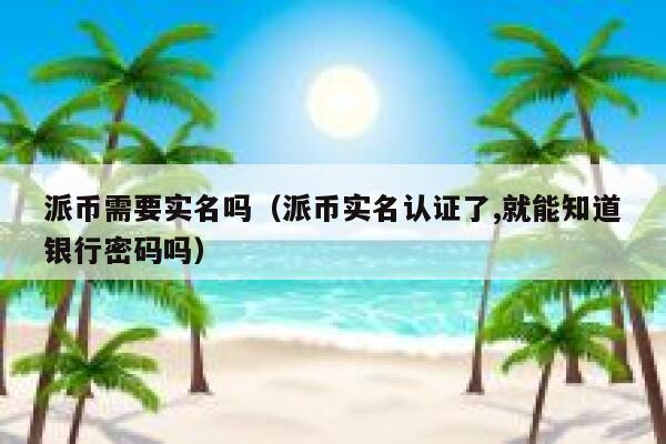 派币需要实名吗（派币实名认证了,就能知道银行密码吗） 第1张