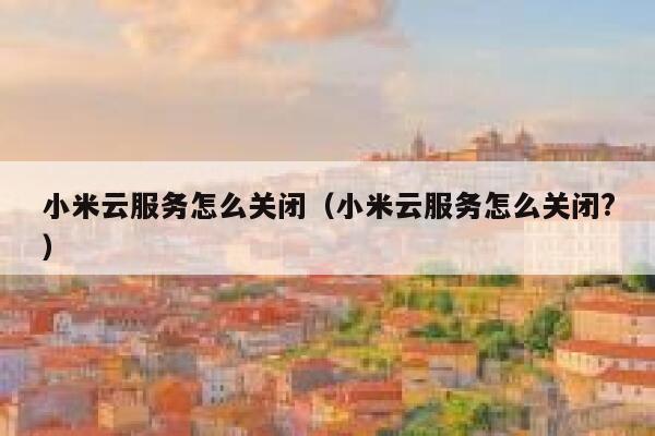 小米云服务怎么关闭（小米云服务怎么关闭?） 第1张