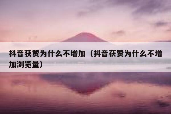 抖音获赞为什么不增加（抖音获赞为什么不增加浏览量） 第1张