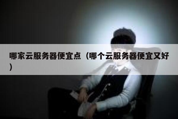 哪家云服务器便宜点（哪个云服务器便宜又好） 第1张
