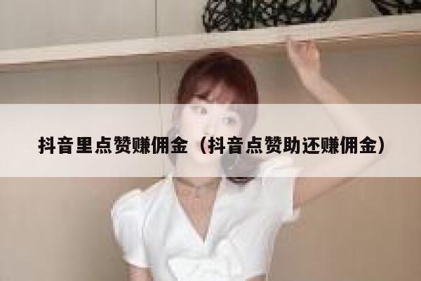 抖音里点赞赚佣金（抖音点赞助还赚佣金） 第1张