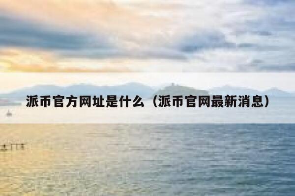派币官方网址是什么（派币官网最新消息） 第1张