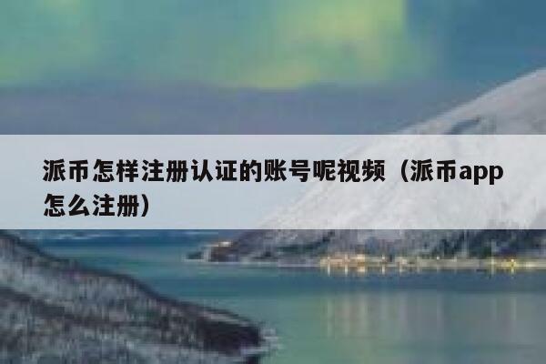 派币怎样注册认证的账号呢视频（派币app怎么注册） 第1张