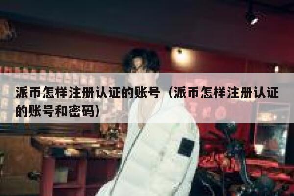 派币怎样注册认证的账号（派币怎样注册认证的账号和密码） 第1张