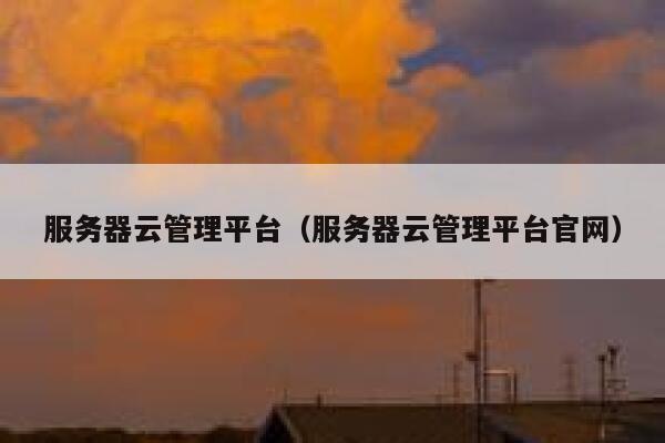 服务器云管理平台（服务器云管理平台官网） 第1张