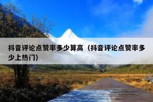 抖音评论点赞率多少算高（抖音评论点赞率多少上热门） 第1张