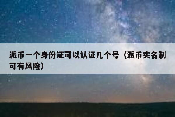 派币一个身份证可以认证几个号（派币实名制可有风险） 第1张
