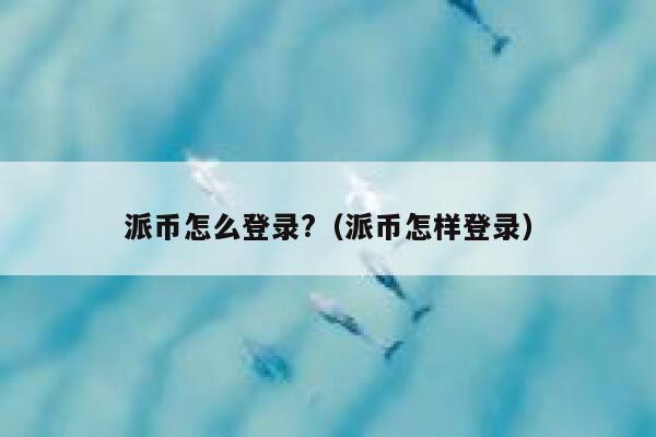 派币怎么登录?（派币怎样登录） 第1张