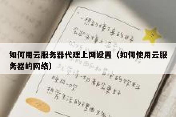 如何用云服务器代理上网设置（如何使用云服务器的网络） 第1张