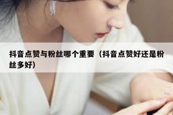 抖音点赞与粉丝哪个重要（抖音点赞好还是粉丝多好） 第1张