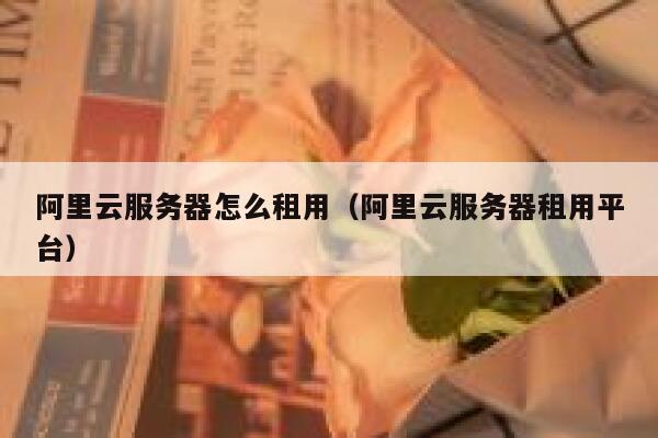 阿里云服务器怎么租用（阿里云服务器租用平台） 第1张