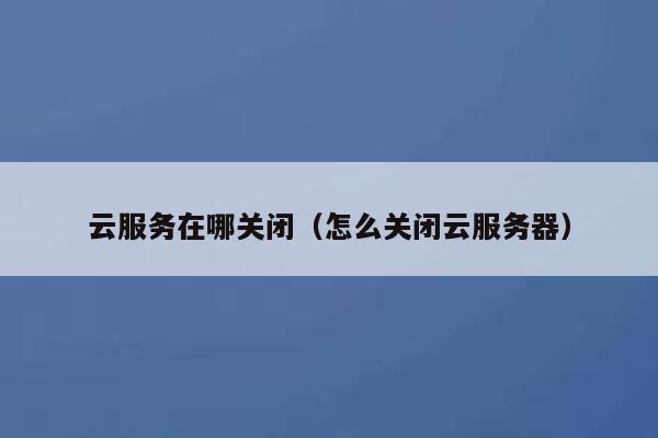 云服务在哪关闭（怎么关闭云服务器） 第1张