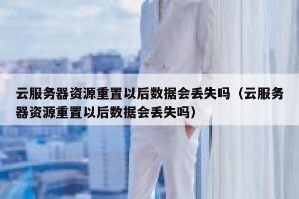 云服务器资源重置以后数据会丢失吗（云服务器资源重置以后数据会丢失吗） 第1张