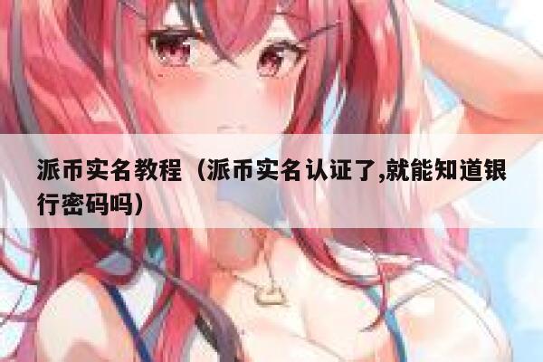 派币实名教程（派币实名认证了,就能知道银行密码吗） 第1张