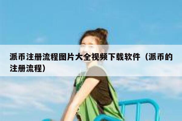 派币注册流程图片大全视频下载软件（派币的注册流程） 第1张