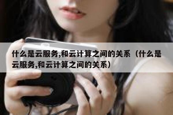 什么是云服务,和云计算之间的关系（什么是云服务,和云计算之间的关系） 第1张